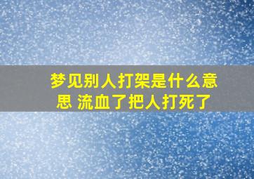 梦见别人打架是什么意思 流血了把人打死了